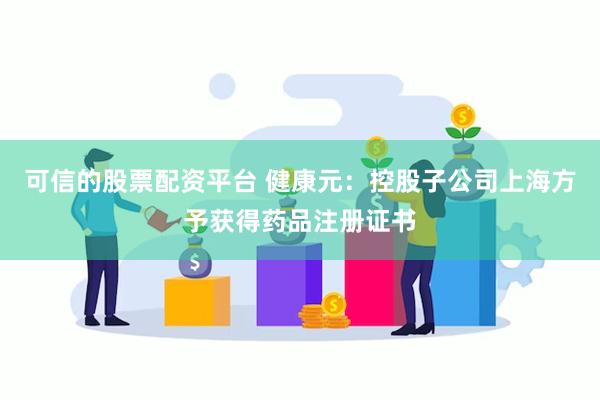 可信的股票配资平台 健康元：控股子公司上海方予获得药品注册证书