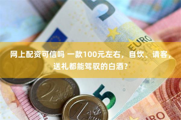 网上配资可信吗 一款100元左右，自饮、请客，送礼都能驾驭的白酒？