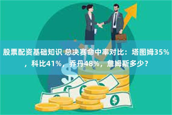 股票配资基础知识 总决赛命中率对比：塔图姆35%，科比41%，乔丹48%，詹姆斯多少？