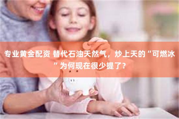 专业黄金配资 替代石油天然气，炒上天的“可燃冰”为何现在很少提了？