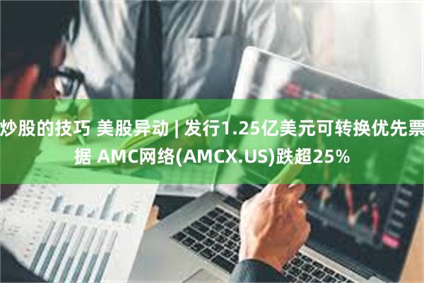 炒股的技巧 美股异动 | 发行1.25亿美元可转换优先票据 AMC网络(AMCX.US)跌超25%