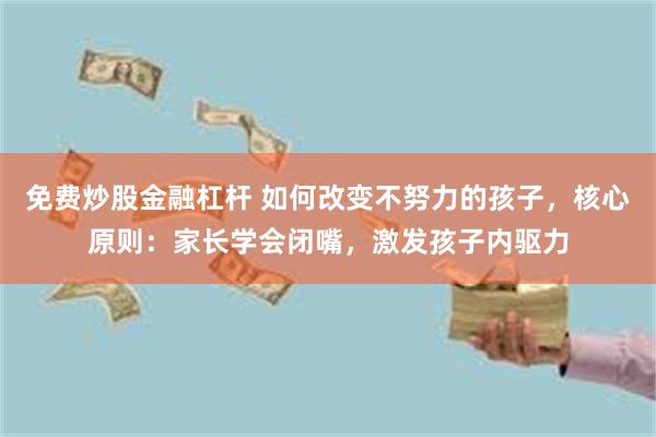 免费炒股金融杠杆 如何改变不努力的孩子，核心原则：家长学会闭嘴，激发孩子内驱力