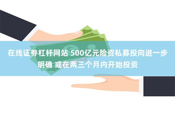 在线证劵杠杆网站 500亿元险资私募投向进一步明确 或在两三个月内开始投资