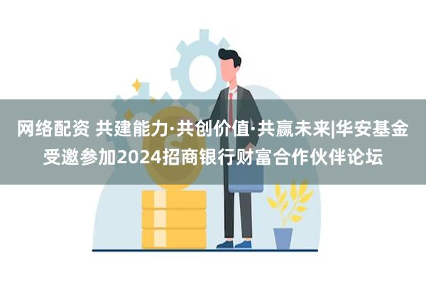 网络配资 共建能力·共创价值·共赢未来|华安基金受邀参加2024招商银行财富合作伙伴论坛