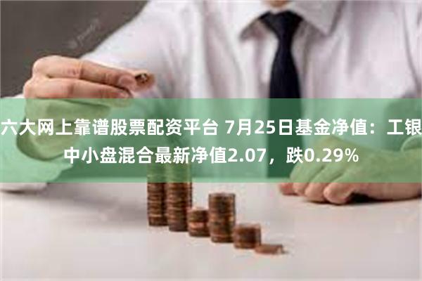 六大网上靠谱股票配资平台 7月25日基金净值：工银中小盘混合最新净值2.07，跌0.29%