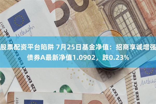 股票配资平台陷阱 7月25日基金净值：招商享诚增强债券A最新净值1.0902，跌0.23%