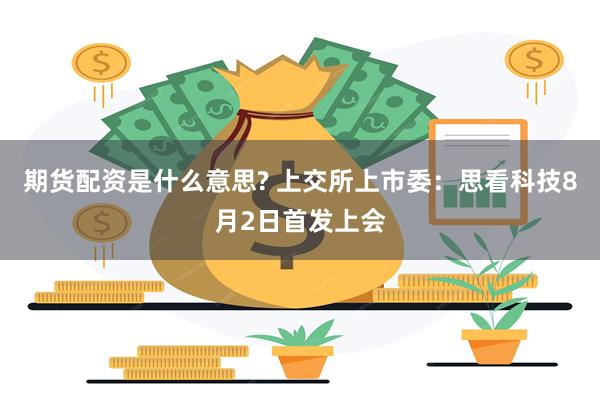 期货配资是什么意思? 上交所上市委：思看科技8月2日首发上会