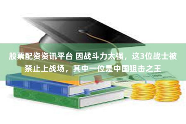 股票配资资讯平台 因战斗力太强，这3位战士被禁止上战场，其中一位是中国狙击之王