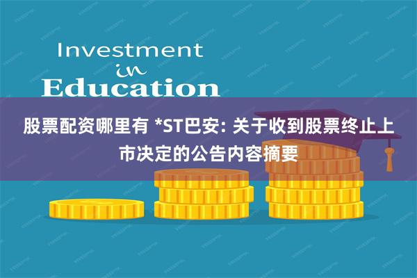 股票配资哪里有 *ST巴安: 关于收到股票终止上市决定的公告内容摘要