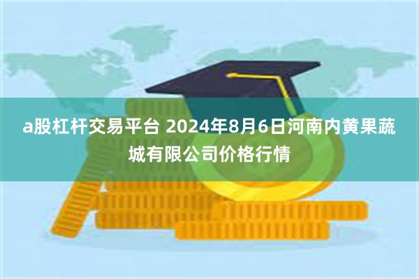 a股杠杆交易平台 2024年8月6日河南内黄果蔬城有限公司价格行情