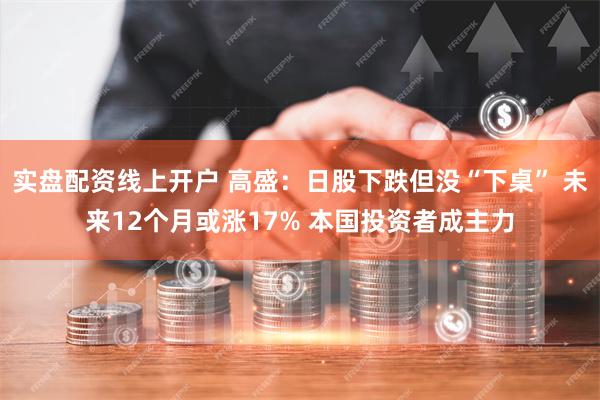 实盘配资线上开户 高盛：日股下跌但没“下桌” 未来12个月或涨17% 本国投资者成主力