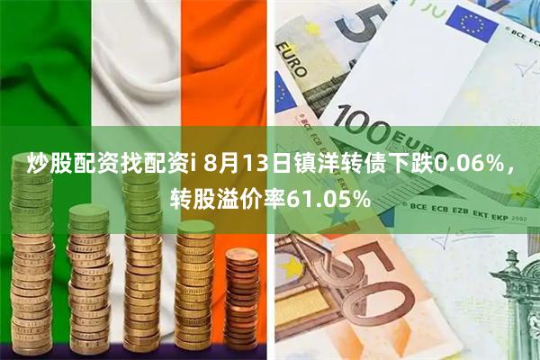 炒股配资找配资i 8月13日镇洋转债下跌0.06%，转股溢价率61.05%