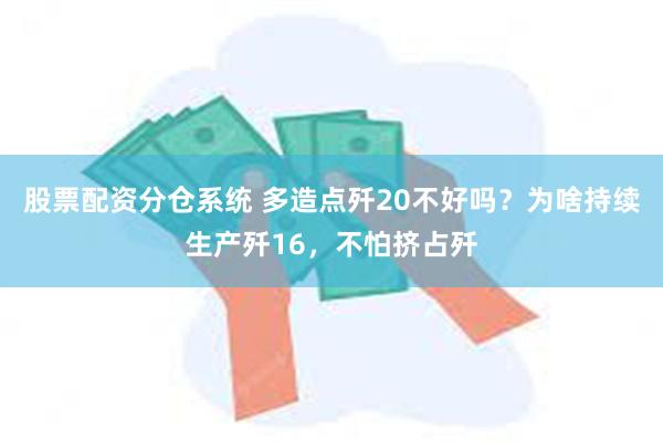 股票配资分仓系统 多造点歼20不好吗？为啥持续生产歼16，不怕挤占歼