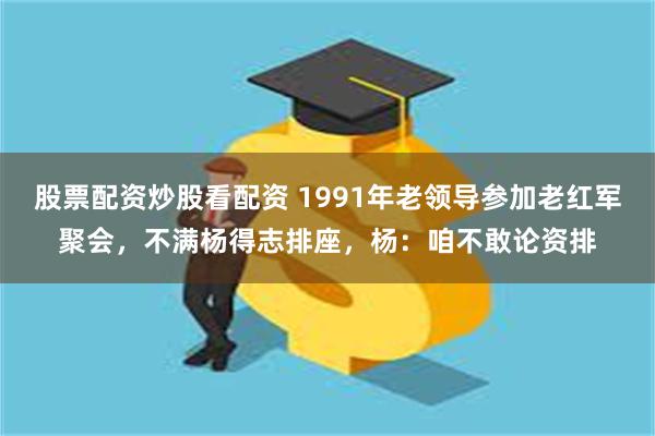 股票配资炒股看配资 1991年老领导参加老红军聚会，不满杨得志排座，杨：咱不敢论资排