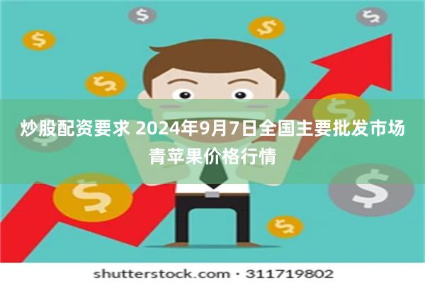 炒股配资要求 2024年9月7日全国主要批发市场青苹果价格行情