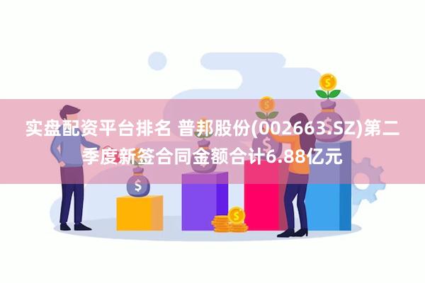 实盘配资平台排名 普邦股份(002663.SZ)第二季度新签合同金额合计6.88亿元