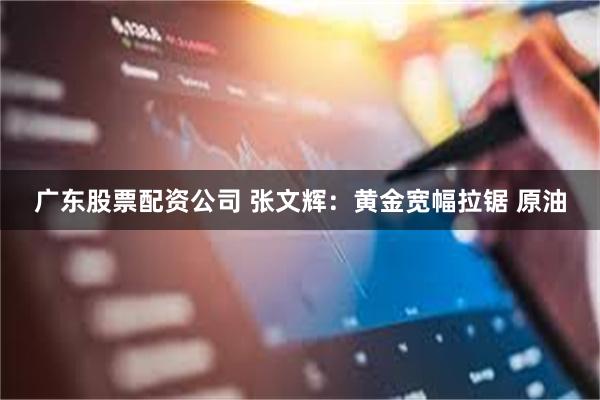 广东股票配资公司 张文辉：黄金宽幅拉锯 原油