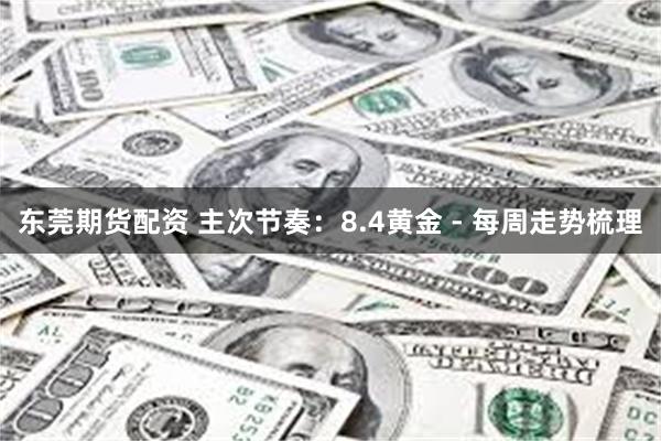 东莞期货配资 主次节奏：8.4黄金 - 每周走势梳理