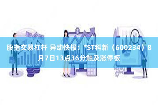 股指交易杠杆 异动快报：*ST科新（600234）8月7日13点36分触及涨停板