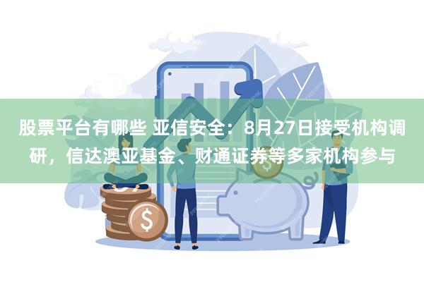 股票平台有哪些 亚信安全：8月27日接受机构调研，信达澳亚基金、财通证券等多家机构参与