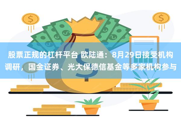 股票正规的杠杆平台 欧陆通：8月29日接受机构调研，国金证券、光大保德信基金等多家机构参与