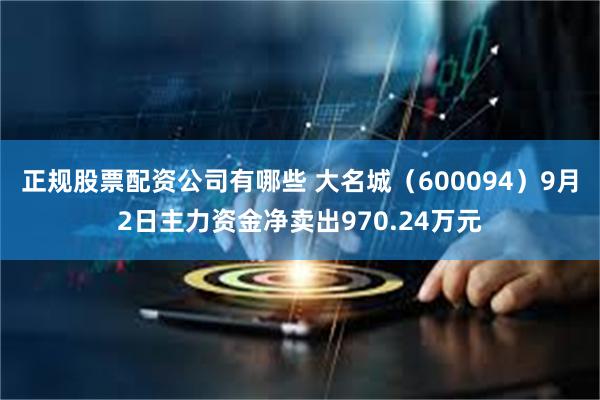 正规股票配资公司有哪些 大名城（600094）9月2日主力资金净卖出970.24万元