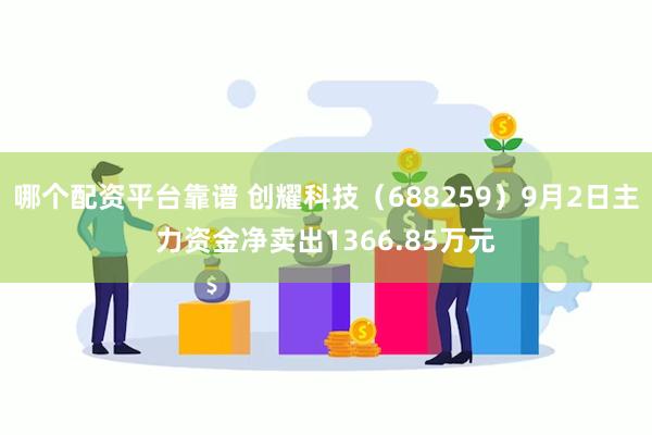 哪个配资平台靠谱 创耀科技（688259）9月2日主力资金净卖出1366.85万元