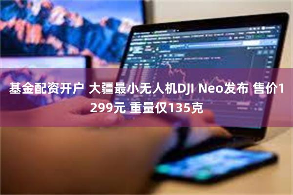 基金配资开户 大疆最小无人机DJI Neo发布 售价1299元 重量仅135克