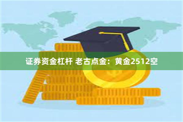 证券资金杠杆 老古点金：黄金2512空