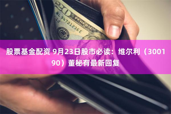 股票基金配资 9月23日股市必读：维尔利（300190）董秘有最新回复