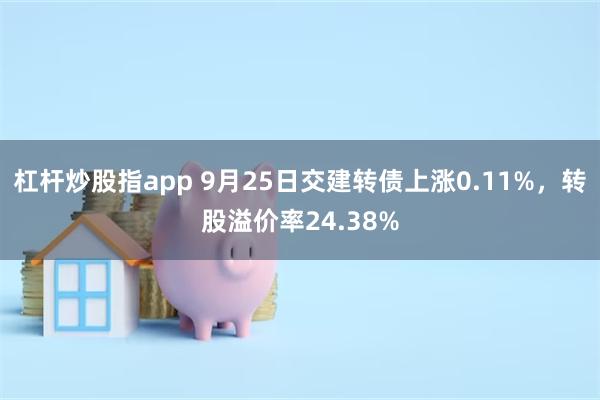 杠杆炒股指app 9月25日交建转债上涨0.11%，转股溢价率24.38%