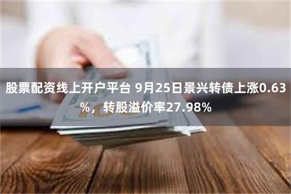 股票配资线上开户平台 9月25日景兴转债上涨0.63%，转股溢价率27.98%