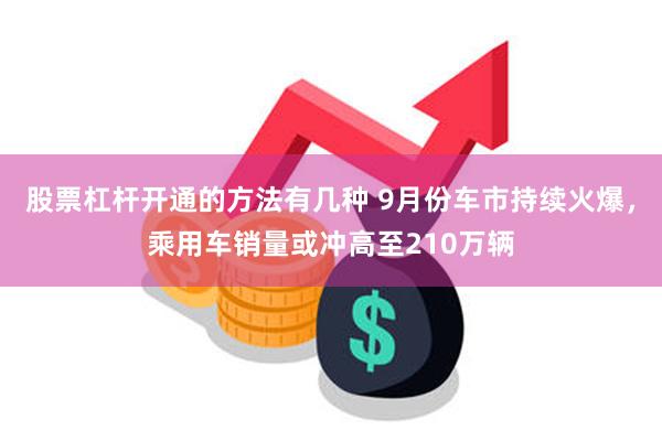 股票杠杆开通的方法有几种 9月份车市持续火爆，乘用车销量或冲高至210万辆