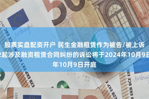 股票实盘配资开户 民生金融租赁作为被告/被上诉人的2起涉及融资租赁合同纠纷的诉讼将于2024年10月9日开庭