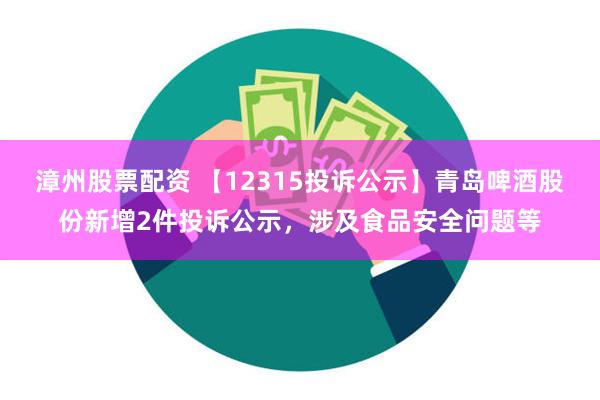 漳州股票配资 【12315投诉公示】青岛啤酒股份新增2件投诉公示，涉及食品安全问题等