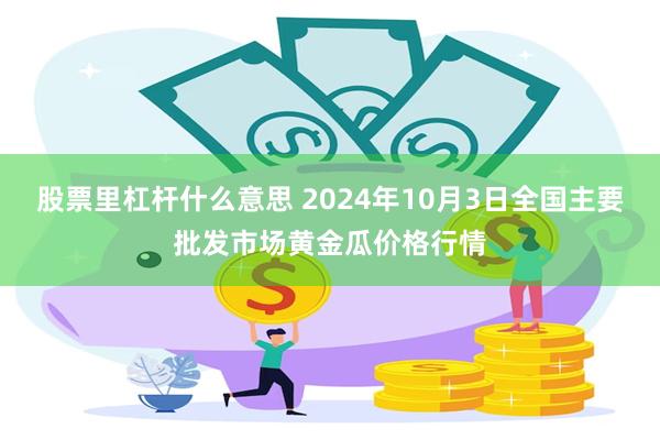 股票里杠杆什么意思 2024年10月3日全国主要批发市场黄金瓜价格行情