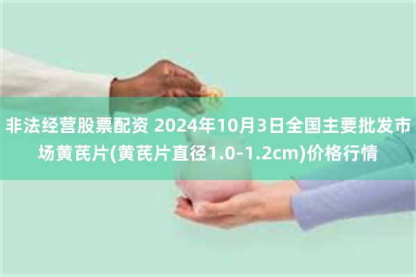 非法经营股票配资 2024年10月3日全国主要批发市场黄芪片(黄芪片直径1.0-1.2cm)价格行情