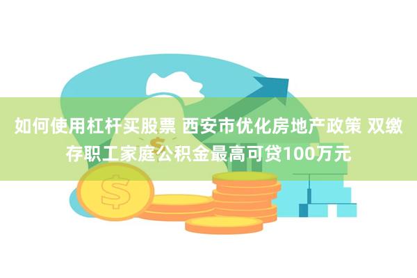 如何使用杠杆买股票 西安市优化房地产政策 双缴存职工家庭公积金最高可贷100万元