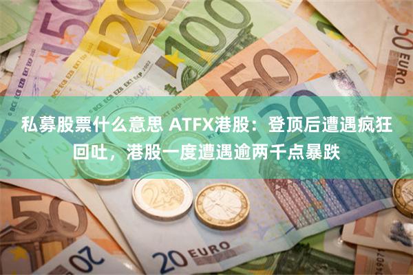 私募股票什么意思 ATFX港股：登顶后遭遇疯狂回吐，港股一度遭遇逾两千点暴跌