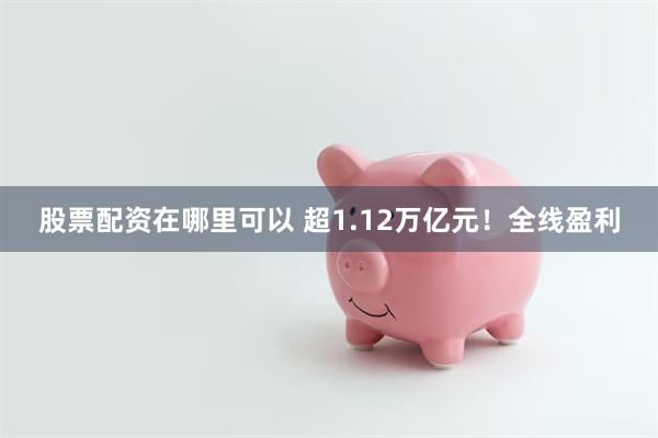 股票配资在哪里可以 超1.12万亿元！全线盈利