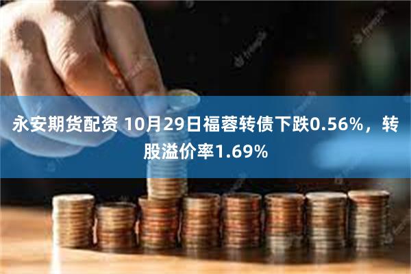 永安期货配资 10月29日福蓉转债下跌0.56%，转股溢价率1.69%