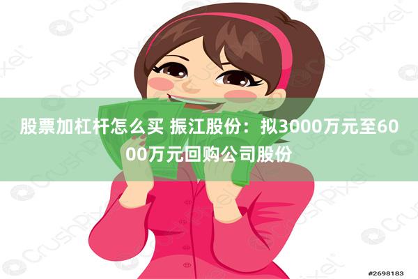 股票加杠杆怎么买 振江股份：拟3000万元至6000万元回购公司股份