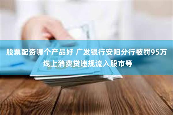 股票配资哪个产品好 广发银行安阳分行被罚95万 线上消费贷违规流入股市等