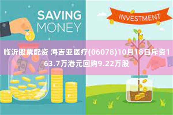 临沂股票配资 海吉亚医疗(06078)10月18日斥资163.7万港元回购9.22万股