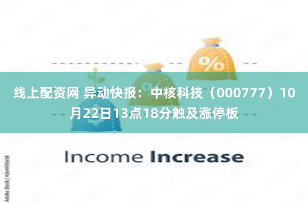 线上配资网 异动快报：中核科技（000777）10月22日13点18分触及涨停板