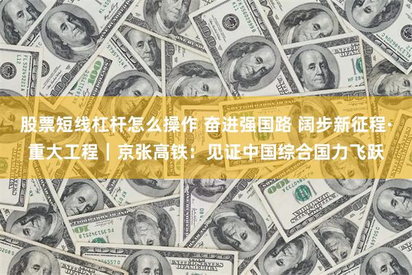 股票短线杠杆怎么操作 奋进强国路 阔步新征程·重大工程｜京张高铁：见证中国综合国力飞跃