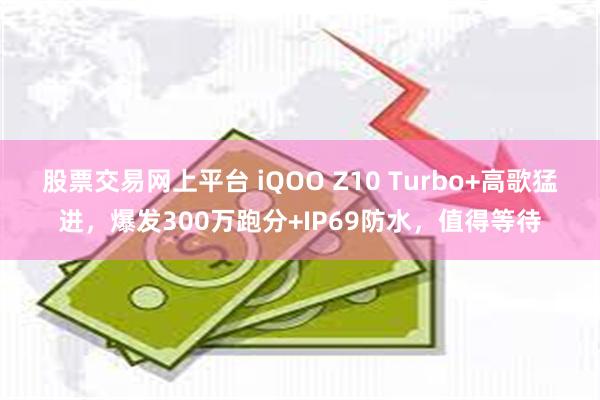 股票交易网上平台 iQOO Z10 Turbo+高歌猛进，爆发300万跑分+IP69防水，值得等待