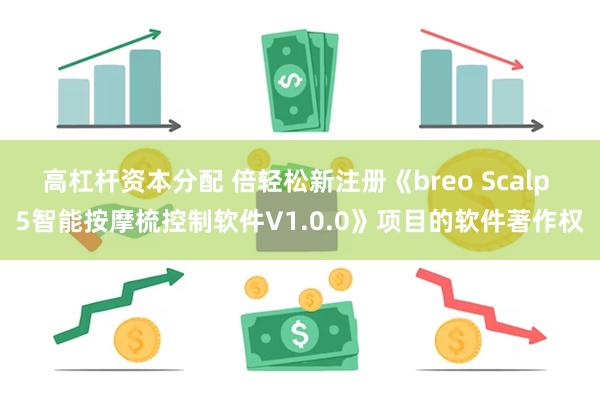 高杠杆资本分配 倍轻松新注册《breo Scalp 5智能按摩梳控制软件V1.0.0》项目的软件著作权