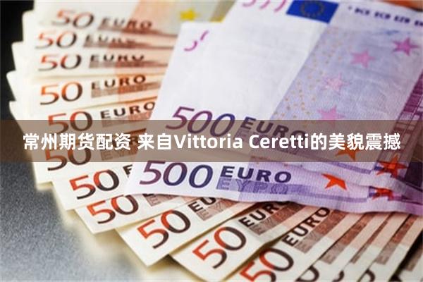 常州期货配资 来自Vittoria Ceretti的美貌震撼