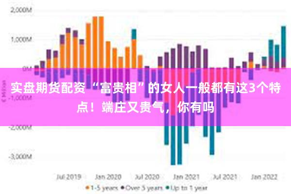 实盘期货配资 “富贵相”的女人一般都有这3个特点！端庄又贵气，你有吗